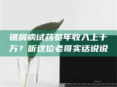 银屑病试药员年收入上十万？听这位老哥实话说说
