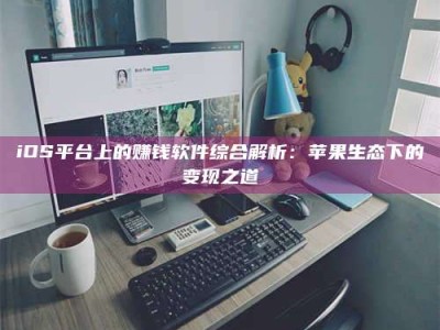 iOS平台上的赚钱软件综合解析：苹果生态下的变现之道