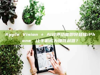 Apple Vision + AI铃声功能即将登陆iPhone，让手机成为赚钱利器？