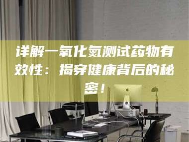 详解一氧化氮测试药物有效性：揭穿健康背后的秘密！