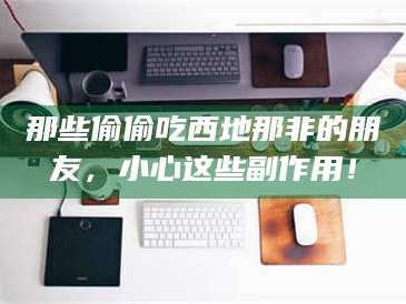 那些偷偷吃西地那非的朋友，小心这些副作用！