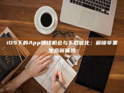 iOS下的App赚钱机会与下载优化：解锁苹果生态新体验