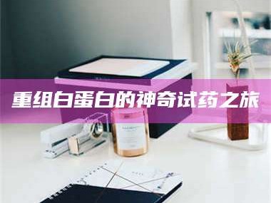 重组白蛋白的神奇试药之旅