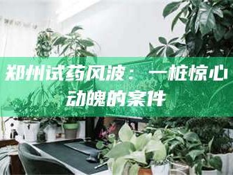 郑州试药风波：一桩惊心动魄的案件