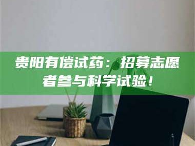 贵阳有偿试药：招募志愿者参与科学试验！