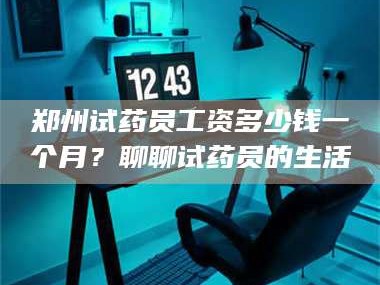 郑州试药员工资多少钱一个月？聊聊试药员的生活