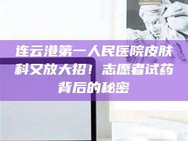 连云港第一人民医院皮肤科又放大招！志愿者试药背后的秘密