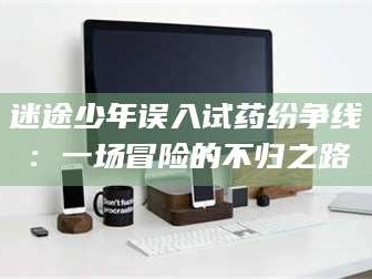 迷途少年误入试药纷争线：一场冒险的不归之路