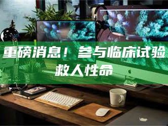 重磅消息！参与临床试验救人性命