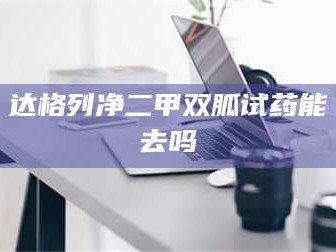 达格列净二甲双胍试药能去吗