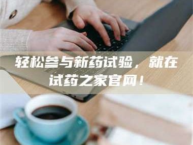 轻松参与新药试验，就在试药之家官网！