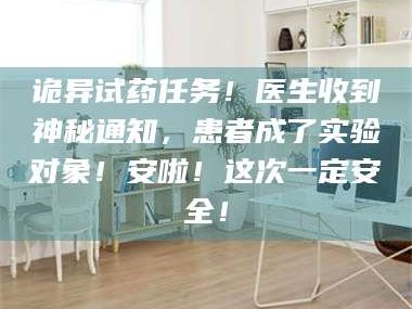 诡异试药任务！医生收到神秘通知，患者成了实验对象！安啦！这次一定安全！