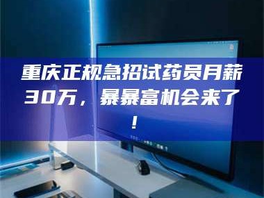重庆正规急招试药员月薪30万，暴暴富机会来了！