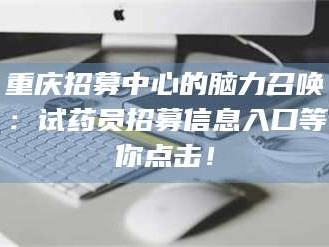 重庆招募中心的脑力召唤：试药员招募信息入口等你点击！