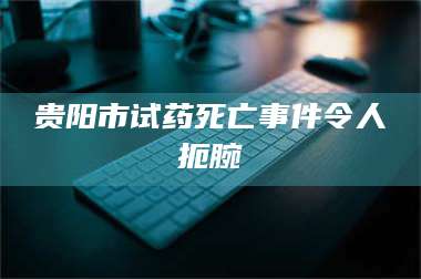 贵阳市试药死亡事件令人扼腕 第1张