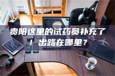 贵阳这里的试药员补充了!出路在哪里? 第1张 贵阳这里的试药员补充了!出路在哪里? 第1张