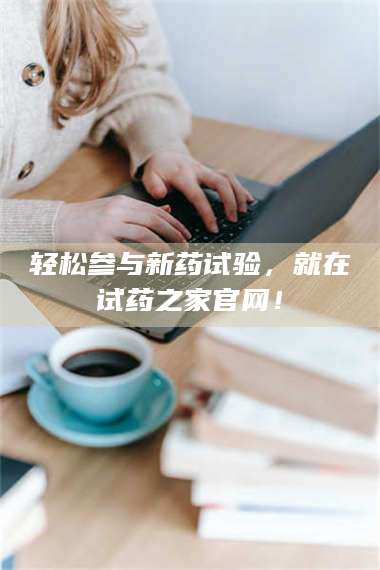 轻松参与新药试验,就在试药之家官网! 第1张 轻松参与新药试验,就在试药之家官网! 第1张