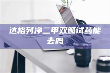 达格列净二甲双胍试药能去吗 第1张