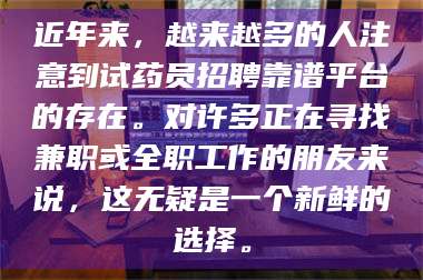 近年来,越来越多的人注意到试药员招聘靠谱平台的存在。对许多正在寻找兼职或全职工作的朋友来说,这无疑是一个新鲜的选择。 第1张 近年来,越来越多的人注意到试药员招聘靠谱平台的存在。对许多正在寻找兼职或全职工作的朋友来说,这无疑是一个新鲜的选择。 第1张