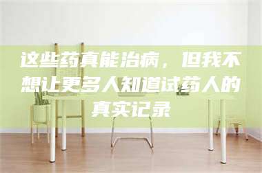 这些药真能治病，但我不想让更多人知道试药人的真实记录 第1张