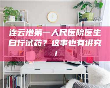 连云港第一人民医院医生自行试药？这事也有讲究！ 第1张