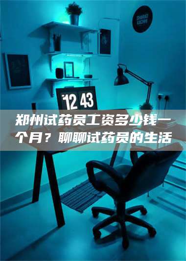 郑州试药员工资多少钱一个月?聊聊试药员的生活 第1张 郑州试药员工资多少钱一个月?聊聊试药员的生活 第1张