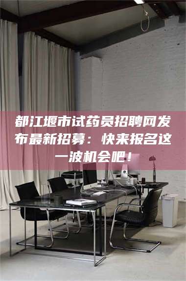 都江堰市试药员招聘网发布最新招募：快来报名这一波机会吧！