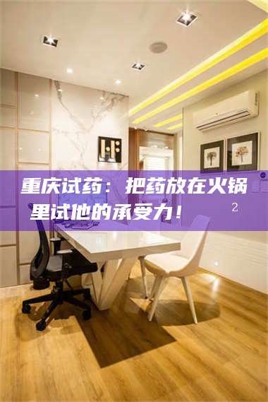 重庆试药：把药放在火锅里试他的承受力！🍲