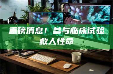 重磅消息！参与临床试验救人性命 第1张