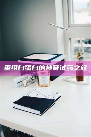 重组白蛋白的神奇试药之旅 第1张 重组白蛋白的神奇试药之旅 第1张