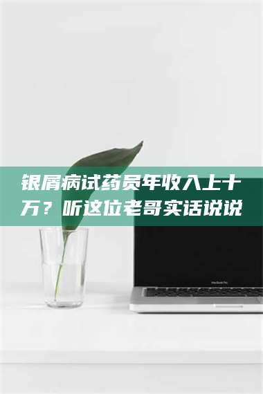 银屑病试药员年收入上十万？听这位老哥实话说说