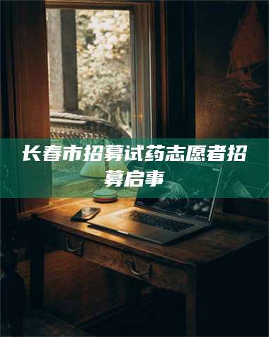 长春市招募试药志愿者招募启事