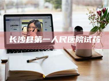 长沙县第一人民医院试药