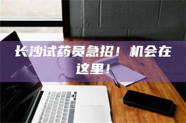 长沙试药员急招！机会在这里！