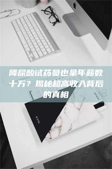 降尿酸试药员也拿年薪数十万?揭秘超高收入背后的真相 第1张 降尿酸试药员也拿年薪数十万?揭秘超高收入背后的真相 第1张