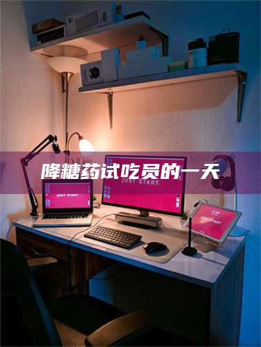 降糖药试吃员的一天 第1张
