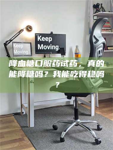 降血糖口服药试药，真的能降糖吗？我能吃得稳吗？ 第1张