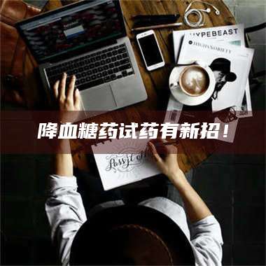 降血糖药试药有新招！ 第1张