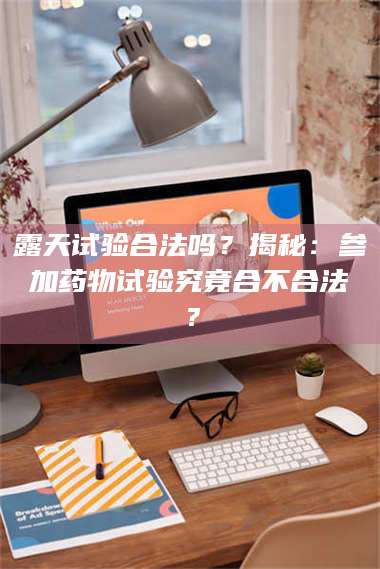 露天试验合法吗？揭秘：参加药物试验究竟合不合法？