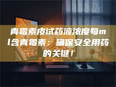 青霉素皮试药液浓度每ml含青霉素：确保安全用药的关键！