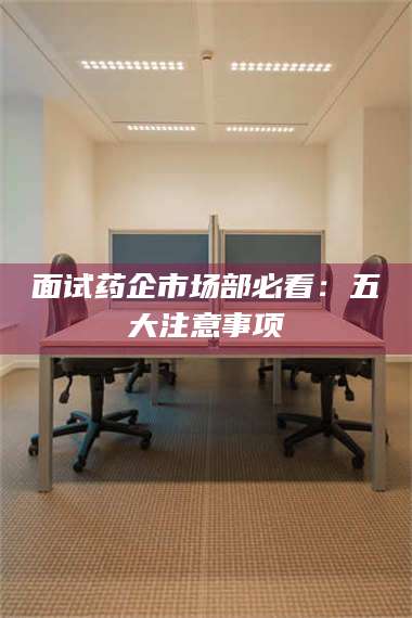 面试药企市场部必看:五大注意事项 第1张 面试药企市场部必看:五大注意事项 第1张