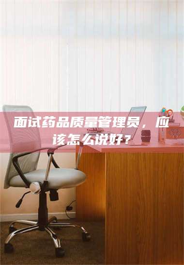 面试药品质量管理员，应该怎么说好？