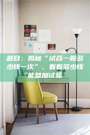 题目：揭秘“试药一般多少钱一次”，看看多少钱能参加试验