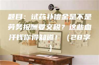 题目：试药补偿金是不是劳务报酬要交税？这些血汗钱你得知道！（28字）