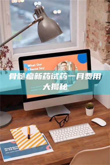 骨髓瘤新药试药一月费用大揭秘 第1张