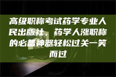 高级职称考试药学专业人民出版社，药学人涨职称的必备神器轻松过关一笑而过