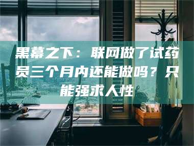 黑幕之下：联网做了试药员三个月内还能做吗？只能强求人性