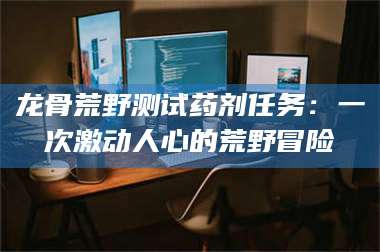 龙骨荒野测试药剂任务：一次激动人心的荒野冒险