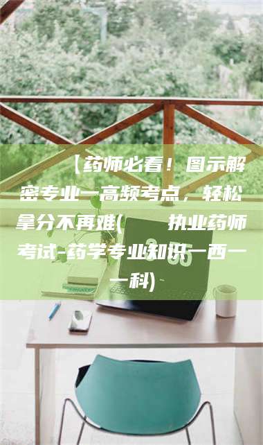 📌【药师必看！图示解密专业一高频考点，轻松拿分不再难(📍执业药师考试-药学专业知识一西一一科)