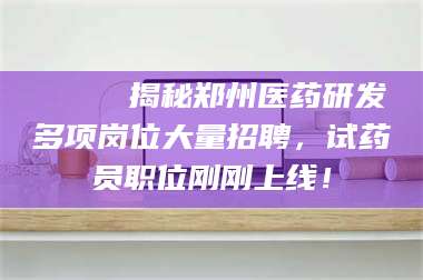 🔍 揭秘郑州医药研发多项岗位大量招聘，试药员职位刚刚上线！